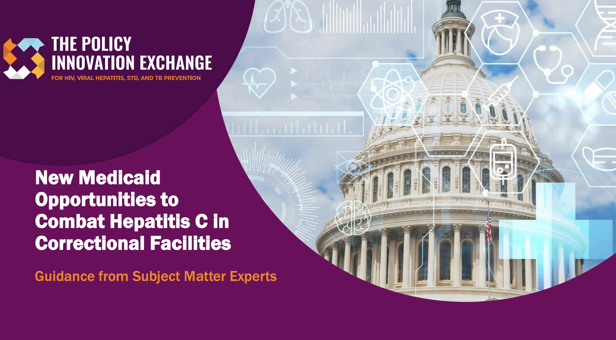 Picture of the U.S. Capitol on a screengrab of a slide, with a purple background, that says: The Policy Innovation Exchange for HIV, Viral Hepatitis, STD, and TB Prevention, New Medicaid Opportunities to
Combat Hepatitis C in Correctional Facilities, Guidance from Subject Matter Experts